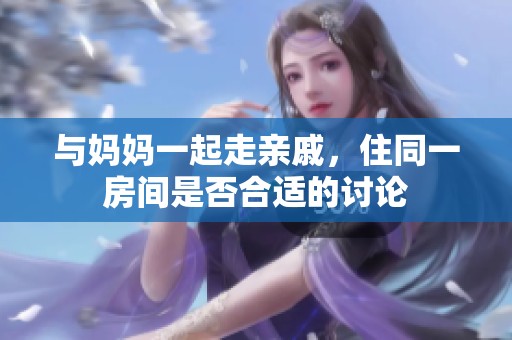 与妈妈一起走亲戚，住同一房间是否合适的讨论