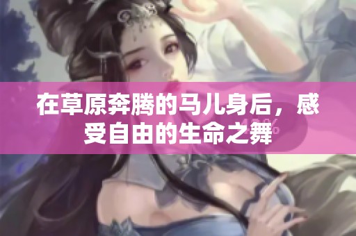在草原奔腾的马儿身后，感受自由的生命之舞