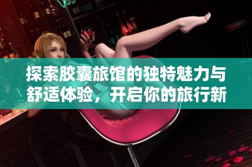 探索胶囊旅馆的独特魅力与舒适体验，开启你的旅行新方式