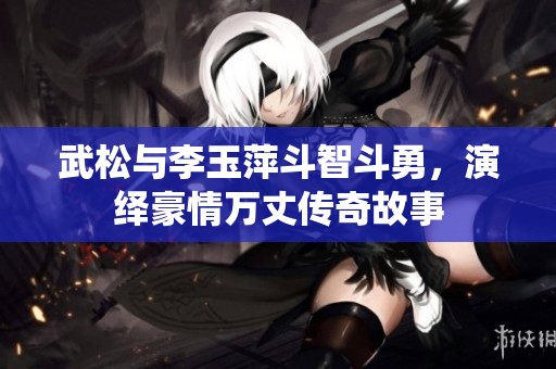 武松与李玉萍斗智斗勇，演绎豪情万丈传奇故事