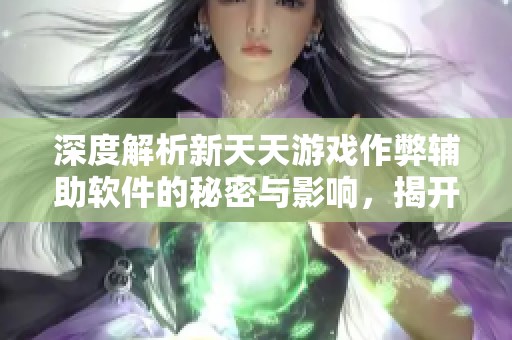 深度解析新天天游戏作弊辅助软件的秘密与影响，揭开其背后真相