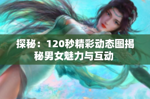 探秘：120秒精彩动态图揭秘男女魅力与互动 