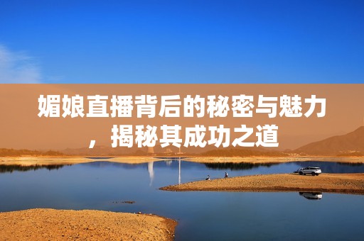 媚娘直播背后的秘密与魅力，揭秘其成功之道