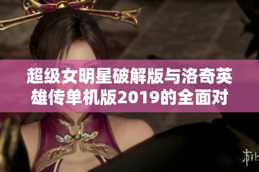 超级女明星破解版与洛奇英雄传单机版2019的全面对比分析与游戏体验分享