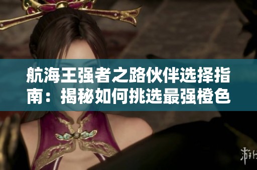 航海王强者之路伙伴选择指南：揭秘如何挑选最强橙色伙伴助你战胜挑战