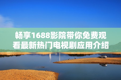 畅享1688影院带你免费观看最新热门电视剧应用介绍