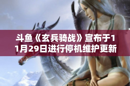 斗鱼《玄兵骑战》宣布于11月29日进行停机维护更新，玩家请提前做好准备