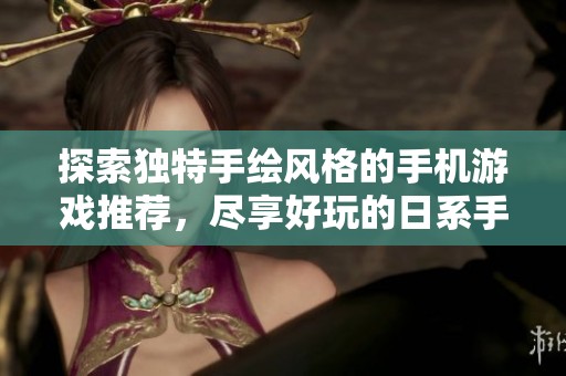 探索独特手绘风格的手机游戏推荐，尽享好玩的日系手绘风冒险体验