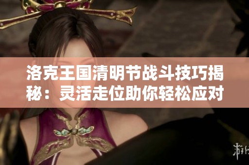 洛克王国清明节战斗技巧揭秘：灵活走位助你轻松应对各种挑战