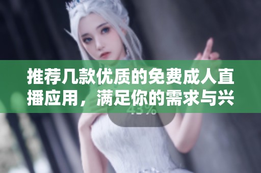 推荐几款优质的免费成人直播应用，满足你的需求与兴趣