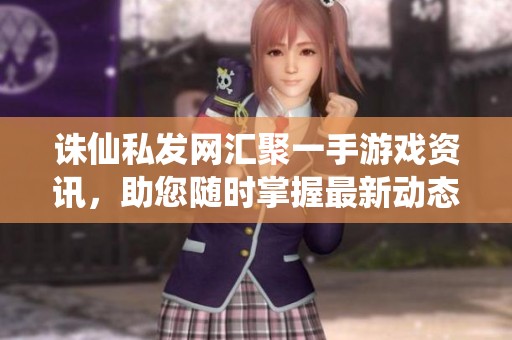 诛仙私发网汇聚一手游戏资讯，助您随时掌握最新动态与活动信息