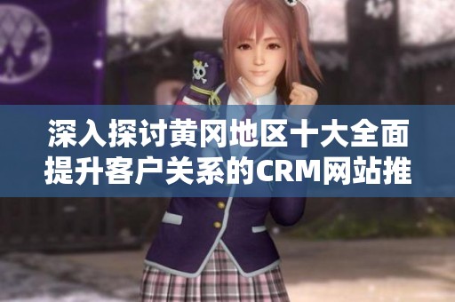 深入探讨黄冈地区十大全面提升客户关系的CRM网站推荐