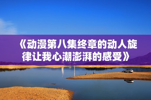 《动漫第八集终章的动人旋律让我心潮澎湃的感受》