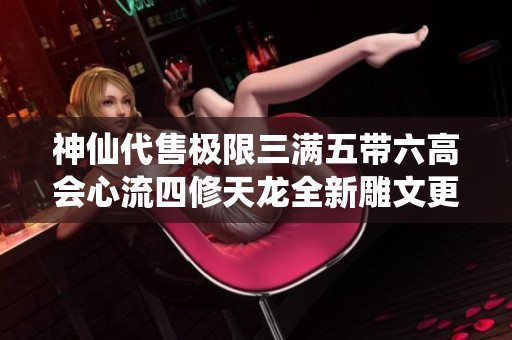 神仙代售极限三满五带六高会心流四修天龙全新雕文更新解析与攻略分享