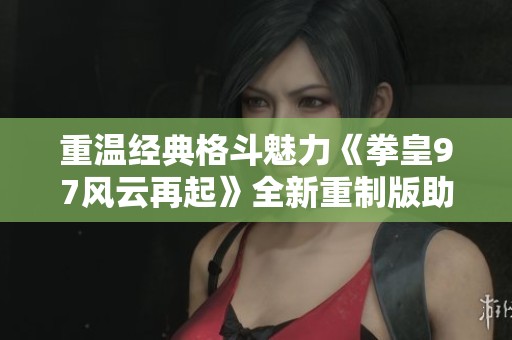 重温经典格斗魅力《拳皇97风云再起》全新重制版助你再战巅峰