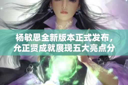 杨敏思全新版本正式发布，允正贤成就展现五大亮点分析