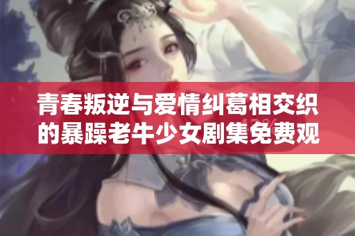 青春叛逆与爱情纠葛相交织的暴躁老牛少女剧集免费观看