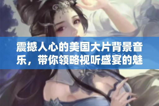 震撼人心的美国大片背景音乐，带你领略视听盛宴的魅力