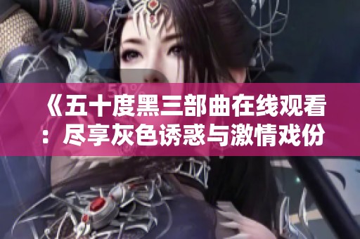 《五十度黑三部曲在线观看：尽享灰色诱惑与激情戏份》