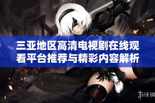 三亚地区高清电视剧在线观看平台推荐与精彩内容解析