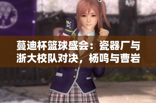 蔓迪杯篮球盛会：瓷器厂与浙大校队对决，杨鸣与曹岩的传奇故事再续篇
