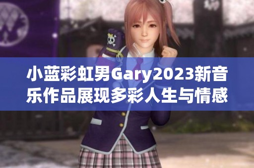 小蓝彩虹男Gary2023新音乐作品展现多彩人生与情感旅程