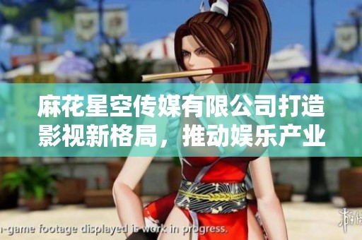 麻花星空传媒有限公司打造影视新格局，推动娱乐产业创新发展