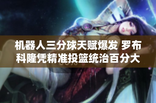 机器人三分球天赋爆发 罗布科隆凭精准投篮统治百分大战仿佛库里再现辉煌