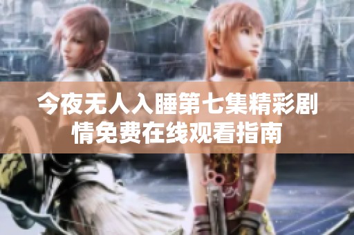 今夜无人入睡第七集精彩剧情免费在线观看指南