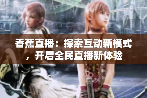 香蕉直播：探索互动新模式，开启全民直播新体验