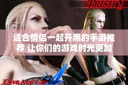 适合情侣一起开黑的手游推荐 让你们的游戏时光更加甜蜜欢乐
