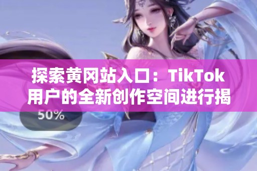 探索黄冈站入口：TikTok用户的全新创作空间进行揭秘