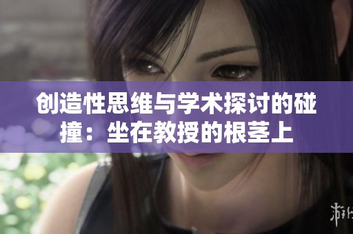 创造性思维与学术探讨的碰撞：坐在教授的根茎上