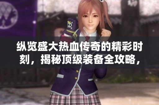 纵览盛大热血传奇的精彩时刻，揭秘顶级装备全攻略，让你重温传奇魅力！