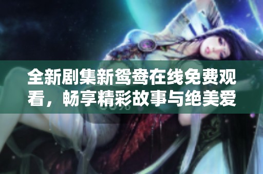 全新剧集新鸳鸯在线免费观看，畅享精彩故事与绝美爱情