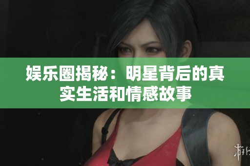 娱乐圈揭秘：明星背后的真实生活和情感故事