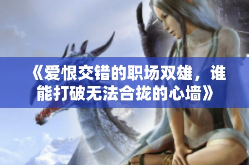 《爱恨交错的职场双雄，谁能打破无法合拢的心墙》