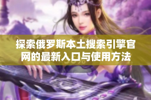 探索俄罗斯本土搜索引擎官网的最新入口与使用方法