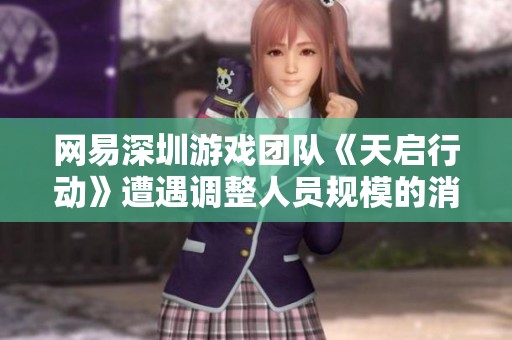 网易深圳游戏团队《天启行动》遭遇调整人员规模的消息引发广泛关注与讨论