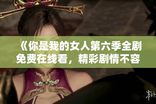 《你是我的女人第六季全剧免费在线看，精彩剧情不容错过》