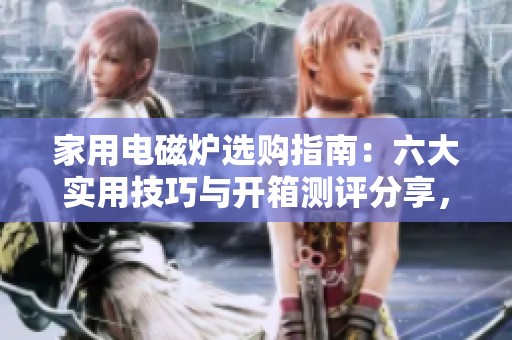 家用电磁炉选购指南：六大实用技巧与开箱测评分享，助你轻松选择理想产品