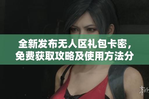 全新发布无人区礼包卡密，免费获取攻略及使用方法分享