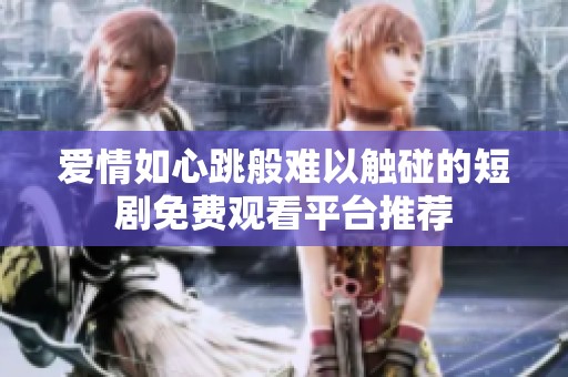 爱情如心跳般难以触碰的短剧免费观看平台推荐