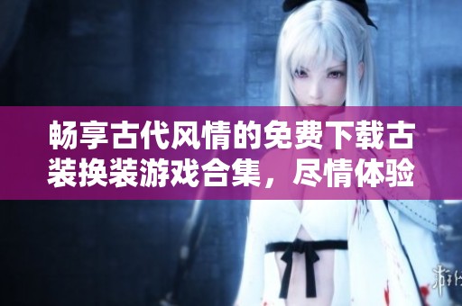 畅享古代风情的免费下载古装换装游戏合集，尽情体验单机小游戏的乐趣