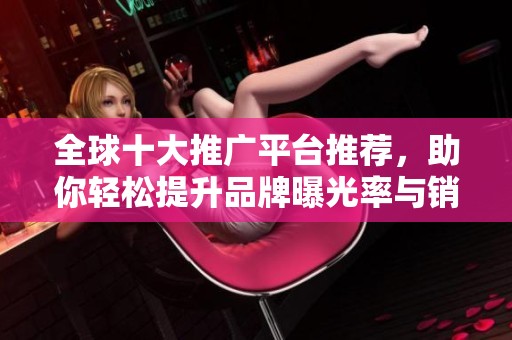 全球十大推广平台推荐，助你轻松提升品牌曝光率与销售业绩