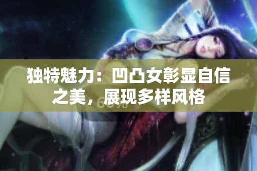独特魅力：凹凸女彰显自信之美，展现多样风格