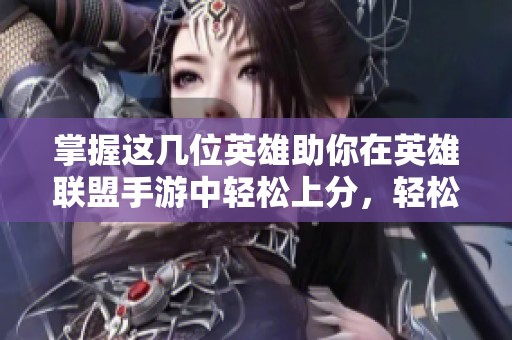 掌握这几位英雄助你在英雄联盟手游中轻松上分，轻松跻身顶级排行榜