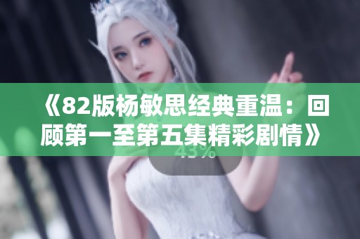 《82版杨敏思经典重温：回顾第一至第五集精彩剧情》