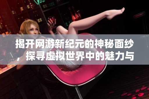 揭开网游新纪元的神秘面纱，探寻虚拟世界中的魅力与无限可能
