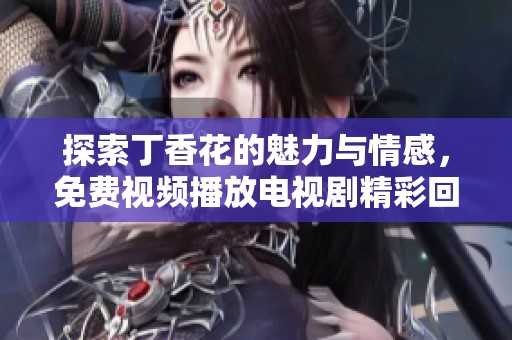 探索丁香花的魅力与情感，免费视频播放电视剧精彩回顾